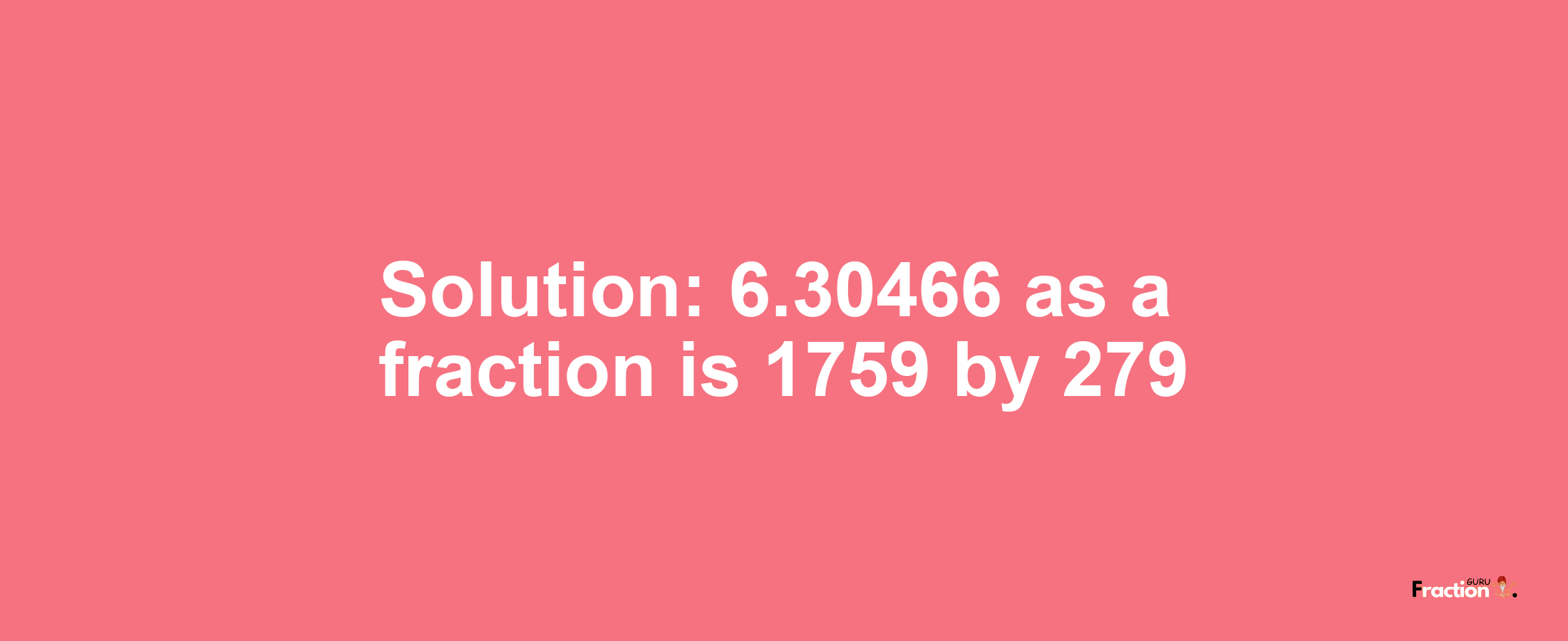 Solution:6.30466 as a fraction is 1759/279